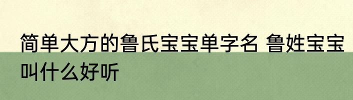 简单大方的鲁氏宝宝单字名 鲁姓宝宝叫什么好听