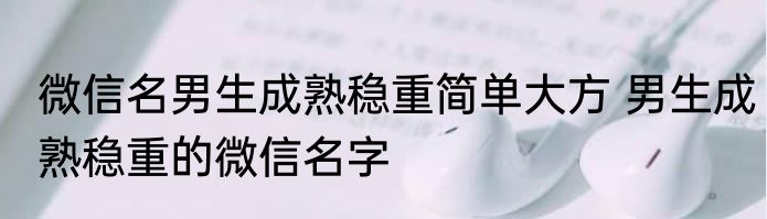 微信名男生成熟稳重简单大方 男生成熟稳重的微信名字