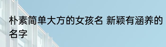 朴素简单大方的女孩名 新颖有涵养的名字
