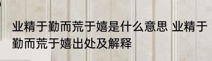 业精于勤而荒于嬉是什么意思 业精于勤而荒于嬉出处及解释