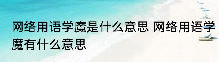 网络用语学魔是什么意思 网络用语学魔有什么意思