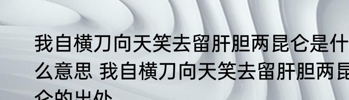我自横刀向天笑去留肝胆两昆仑是什么意思 我自横刀向天笑去留肝胆两昆仑的出处