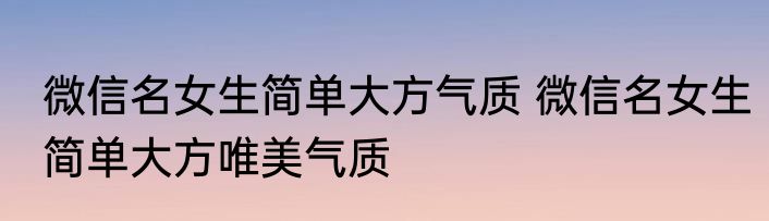 微信名女生简单大方气质 微信名女生简单大方唯美气质