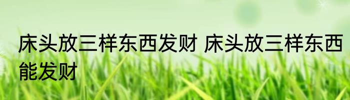 床头放三样东西发财 床头放三样东西能发财