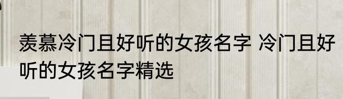 羡慕冷门且好听的女孩名字 冷门且好听的女孩名字精选