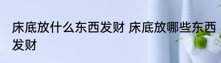 床底放什么东西发财 床底放哪些东西发财