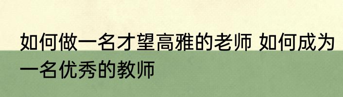 如何做一名才望高雅的老师 如何成为一名优秀的教师