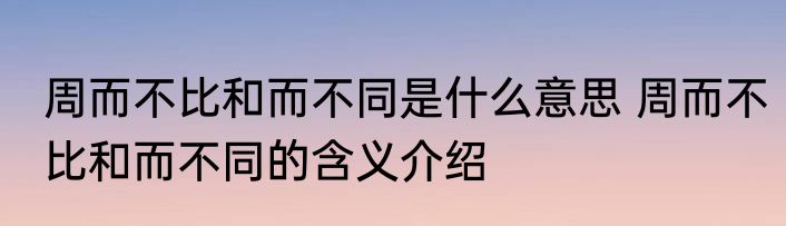 周而不比和而不同是什么意思 周而不比和而不同的含义介绍