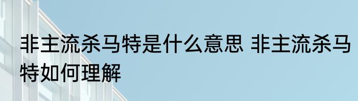 非主流杀马特是什么意思 非主流杀马特如何理解