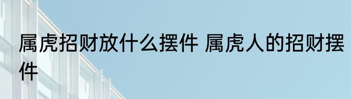属虎招财放什么摆件 属虎人的招财摆件