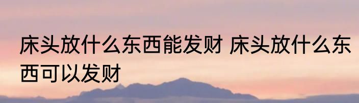床头放什么东西能发财 床头放什么东西可以发财