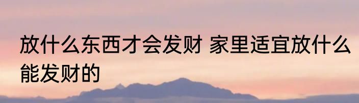 放什么东西才会发财 家里适宜放什么能发财的