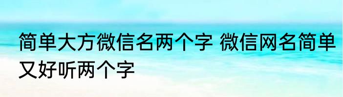 简单大方微信名两个字 微信网名简单又好听两个字
