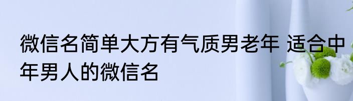 微信名简单大方有气质男老年 适合中年男人的微信名