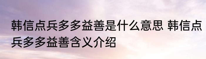 韩信点兵多多益善是什么意思 韩信点兵多多益善含义介绍