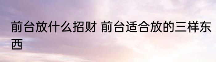 前台放什么招财 前台适合放的三样东西