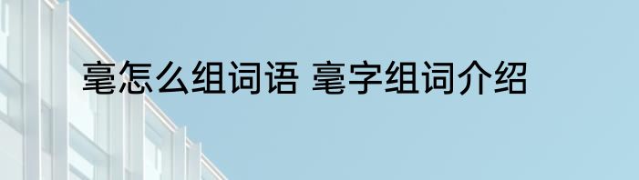 毫怎么组词语 毫字组词介绍
