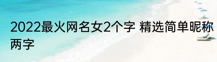 2022最火网名女2个字 精选简单昵称两字