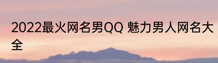 2022最火网名男QQ 魅力男人网名大全