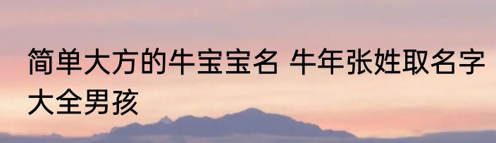 简单大方的牛宝宝名 牛年张姓取名字大全男孩