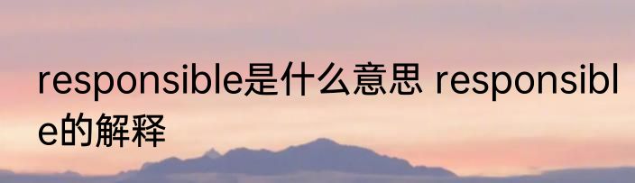 responsible是什么意思 responsible的解释