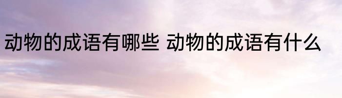 动物的成语有哪些 动物的成语有什么