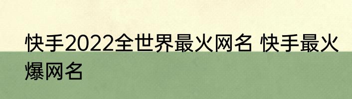 快手2022全世界最火网名 快手最火爆网名
