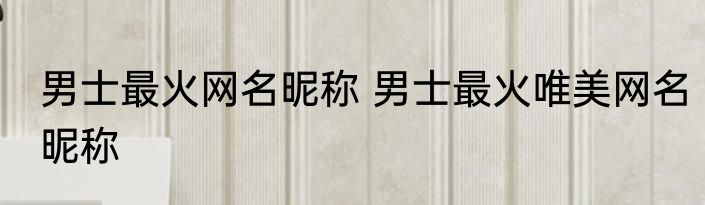 男士最火网名昵称 男士最火唯美网名昵称