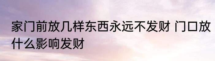 家门前放几样东西永远不发财 门口放什么影响发财