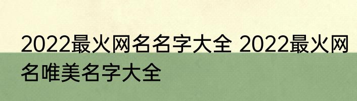 2022最火网名名字大全 2022最火网名唯美名字大全