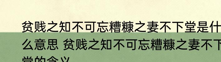 贫贱之知不可忘糟糠之妻不下堂是什么意思 贫贱之知不可忘糟糠之妻不下堂的含义