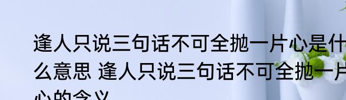 逢人只说三句话不可全抛一片心是什么意思 逢人只说三句话不可全抛一片心的含义