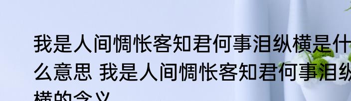 我是人间惆怅客知君何事泪纵横是什么意思 我是人间惆怅客知君何事泪纵横的含义