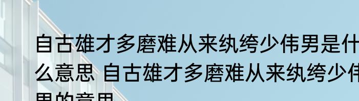 自古雄才多磨难从来纨绔少伟男是什么意思 自古雄才多磨难从来纨绔少伟男的意思