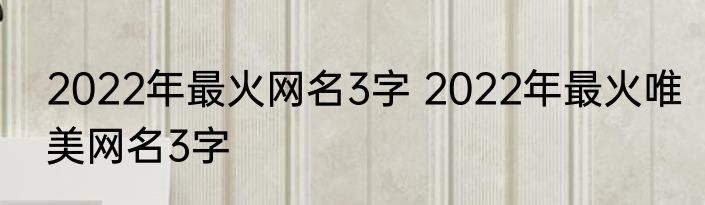 2022年最火网名3字 2022年最火唯美网名3字