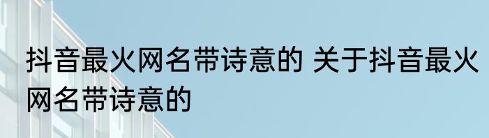抖音最火网名带诗意的 关于抖音最火网名带诗意的