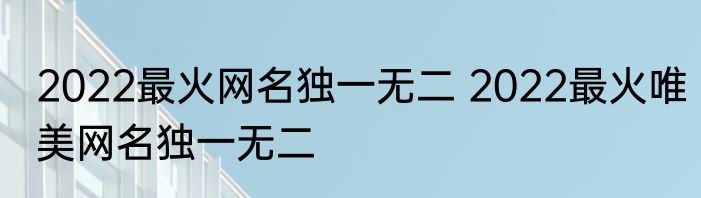 2022最火网名独一无二 2022最火唯美网名独一无二
