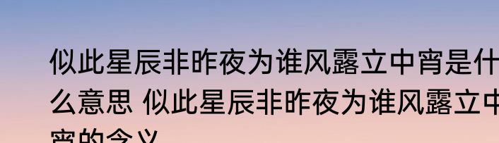 似此星辰非昨夜为谁风露立中宵是什么意思 似此星辰非昨夜为谁风露立中宵的含义