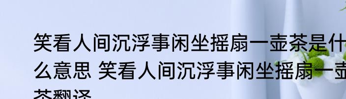 笑看人间沉浮事闲坐摇扇一壶茶是什么意思 笑看人间沉浮事闲坐摇扇一壶茶翻译
