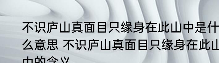 不识庐山真面目只缘身在此山中是什么意思 不识庐山真面目只缘身在此山中的含义