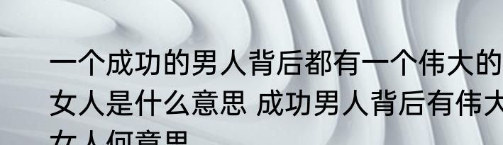 一个成功的男人背后都有一个伟大的女人是什么意思 成功男人背后有伟大女人何意思