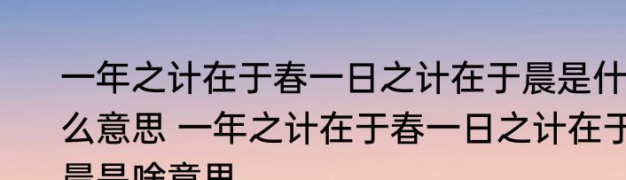 一年之计在于春一日之计在于晨是什么意思 一年之计在于春一日之计在于晨是啥意思