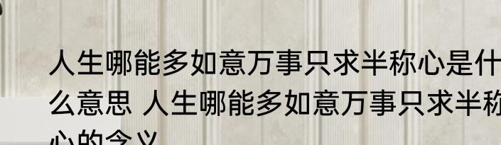 人生哪能多如意万事只求半称心是什么意思 人生哪能多如意万事只求半称心的含义