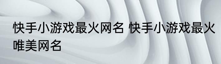 快手小游戏最火网名 快手小游戏最火唯美网名
