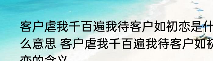 客户虐我千百遍我待客户如初恋是什么意思 客户虐我千百遍我待客户如初恋的含义