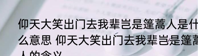 仰天大笑出门去我辈岂是篷蒿人是什么意思 仰天大笑出门去我辈岂是篷蒿人的含义