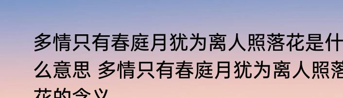 多情只有春庭月犹为离人照落花是什么意思 多情只有春庭月犹为离人照落花的含义