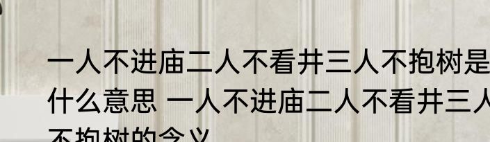 一人不进庙二人不看井三人不抱树是什么意思 一人不进庙二人不看井三人不抱树的含义