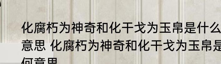 化腐朽为神奇和化干戈为玉帛是什么意思 化腐朽为神奇和化干戈为玉帛是何意思