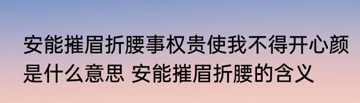 安能摧眉折腰事权贵使我不得开心颜是什么意思 安能摧眉折腰的含义